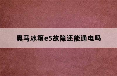 奥马冰箱e5故障还能通电吗