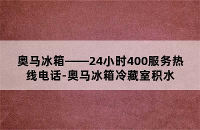 奥马冰箱——24小时400服务热线电话-奥马冰箱冷藏室积水