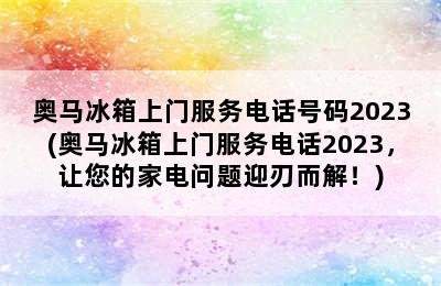 奥马冰箱上门服务电话号码2023(奥马冰箱上门服务电话2023，让您的家电问题迎刃而解！)