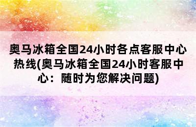 奥马冰箱全国24小时各点客服中心热线(奥马冰箱全国24小时客服中心：随时为您解决问题)