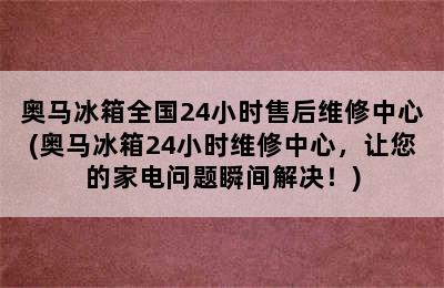 奥马冰箱全国24小时售后维修中心(奥马冰箱24小时维修中心，让您的家电问题瞬间解决！)