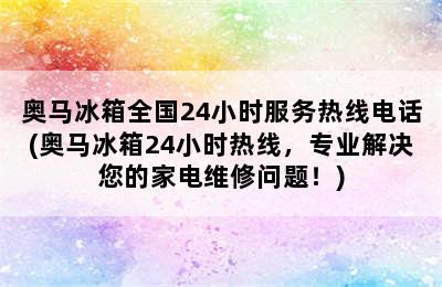 奥马冰箱全国24小时服务热线电话(奥马冰箱24小时热线，专业解决您的家电维修问题！)