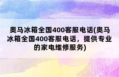 奥马冰箱全国400客服电话(奥马冰箱全国400客服电话，提供专业的家电维修服务)