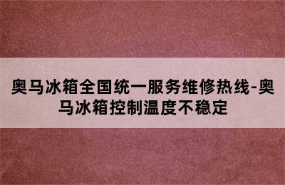 奥马冰箱全国统一服务维修热线-奥马冰箱控制温度不稳定