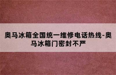 奥马冰箱全国统一维修电话热线-奥马冰箱门密封不严