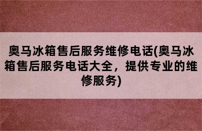 奥马冰箱售后服务维修电话(奥马冰箱售后服务电话大全，提供专业的维修服务)