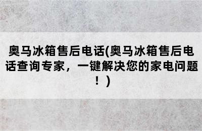 奥马冰箱售后电话(奥马冰箱售后电话查询专家，一键解决您的家电问题！)