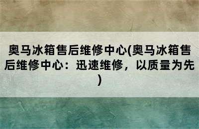 奥马冰箱售后维修中心(奥马冰箱售后维修中心：迅速维修，以质量为先)