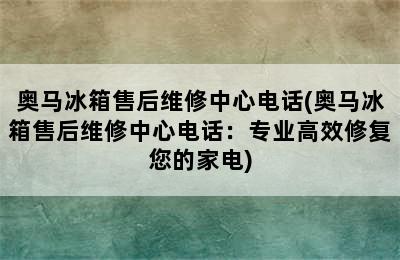 奥马冰箱售后维修中心电话(奥马冰箱售后维修中心电话：专业高效修复您的家电)