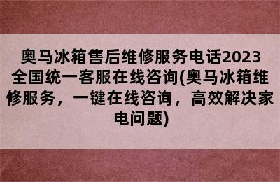 奥马冰箱售后维修服务电话2023全国统一客服在线咨询(奥马冰箱维修服务，一键在线咨询，高效解决家电问题)