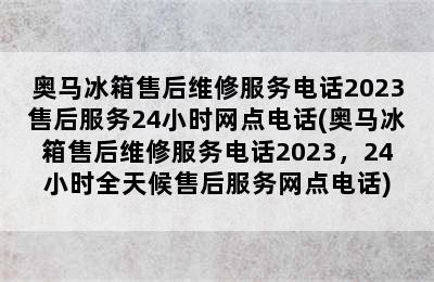 奥马冰箱售后维修服务电话2023售后服务24小时网点电话(奥马冰箱售后维修服务电话2023，24小时全天候售后服务网点电话)