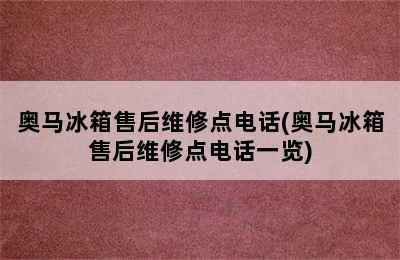 奥马冰箱售后维修点电话(奥马冰箱售后维修点电话一览)