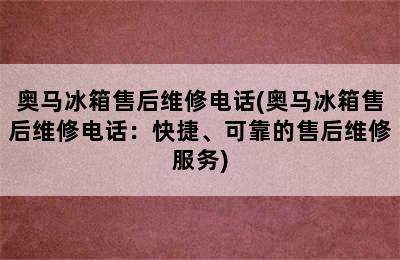 奥马冰箱售后维修电话(奥马冰箱售后维修电话：快捷、可靠的售后维修服务)