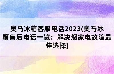 奥马冰箱客服电话2023(奥马冰箱售后电话一览：解决您家电故障最佳选择)