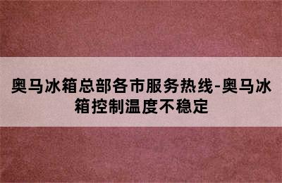 奥马冰箱总部各市服务热线-奥马冰箱控制温度不稳定