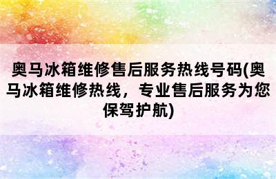 奥马冰箱维修售后服务热线号码(奥马冰箱维修热线，专业售后服务为您保驾护航)