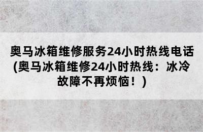 奥马冰箱维修服务24小时热线电话(奥马冰箱维修24小时热线：冰冷故障不再烦恼！)