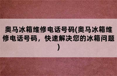 奥马冰箱维修电话号码(奥马冰箱维修电话号码，快速解决您的冰箱问题)