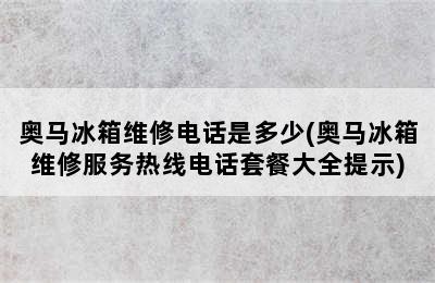 奥马冰箱维修电话是多少(奥马冰箱维修服务热线电话套餐大全提示)