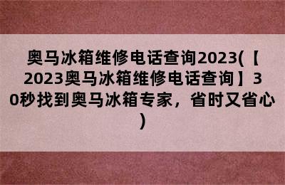 奥马冰箱维修电话查询2023(【2023奥马冰箱维修电话查询】30秒找到奥马冰箱专家，省时又省心)