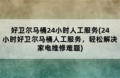 好卫尔马桶24小时人工服务(24小时好卫尔马桶人工服务，轻松解决家电维修难题)