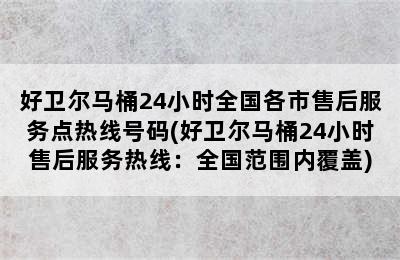 好卫尔马桶24小时全国各市售后服务点热线号码(好卫尔马桶24小时售后服务热线：全国范围内覆盖)