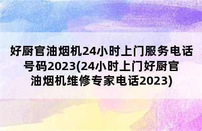 好厨官油烟机24小时上门服务电话号码2023(24小时上门好厨官油烟机维修专家电话2023)