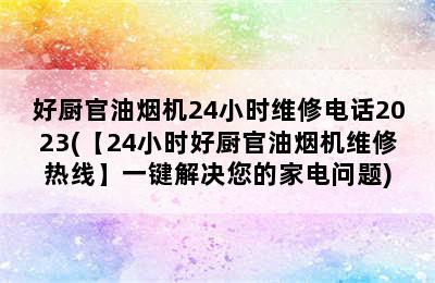 好厨官油烟机24小时维修电话2023(【24小时好厨官油烟机维修热线】一键解决您的家电问题)