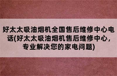 好太太吸油烟机全国售后维修中心电话(好太太吸油烟机售后维修中心，专业解决您的家电问题)