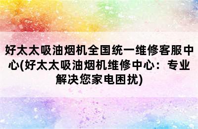 好太太吸油烟机全国统一维修客服中心(好太太吸油烟机维修中心：专业解决您家电困扰)