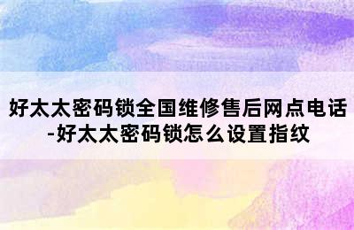 好太太密码锁全国维修售后网点电话-好太太密码锁怎么设置指纹