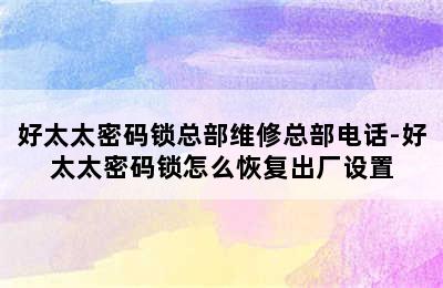 好太太密码锁总部维修总部电话-好太太密码锁怎么恢复出厂设置