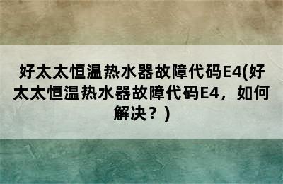 好太太恒温热水器故障代码E4(好太太恒温热水器故障代码E4，如何解决？)