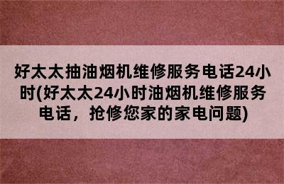 好太太抽油烟机维修服务电话24小时(好太太24小时油烟机维修服务电话，抢修您家的家电问题)