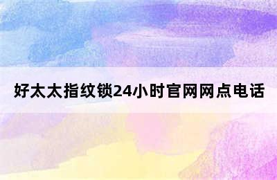 好太太指纹锁24小时官网网点电话