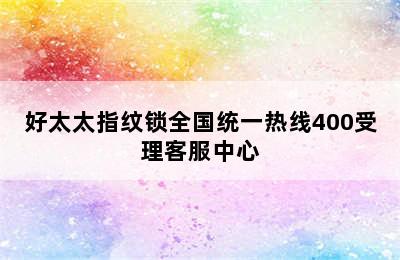 好太太指纹锁全国统一热线400受理客服中心