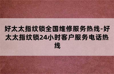 好太太指纹锁全国维修服务热线-好太太指纹锁24小时客户服务电话热线