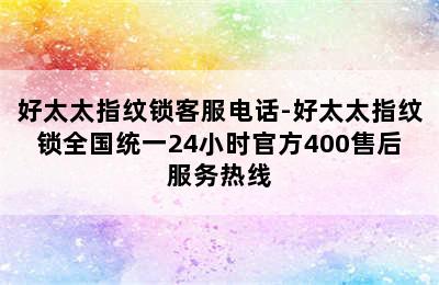 好太太指纹锁客服电话-好太太指纹锁全国统一24小时官方400售后服务热线