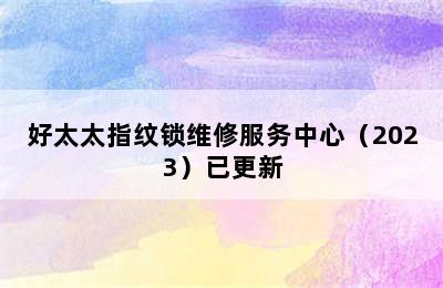 好太太指纹锁维修服务中心（2023）已更新