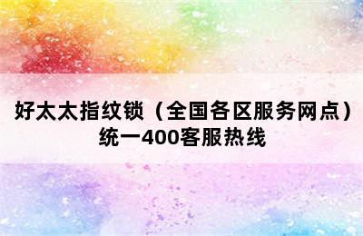 好太太指纹锁（全国各区服务网点）统一400客服热线