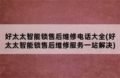 好太太智能锁售后维修电话大全(好太太智能锁售后维修服务一站解决)