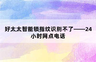 好太太智能锁指纹识别不了——24小时网点电话