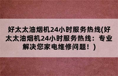 好太太油烟机24小时服务热线(好太太油烟机24小时服务热线：专业解决您家电维修问题！)