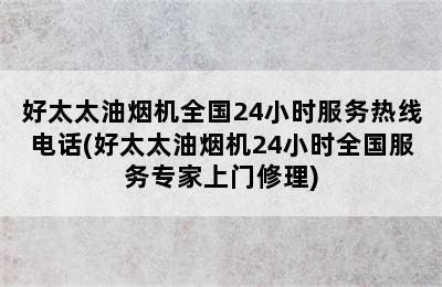 好太太油烟机全国24小时服务热线电话(好太太油烟机24小时全国服务专家上门修理)