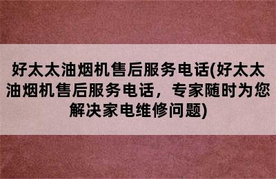 好太太油烟机售后服务电话(好太太油烟机售后服务电话，专家随时为您解决家电维修问题)