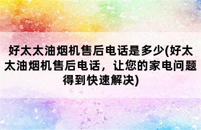 好太太油烟机售后电话是多少(好太太油烟机售后电话，让您的家电问题得到快速解决)