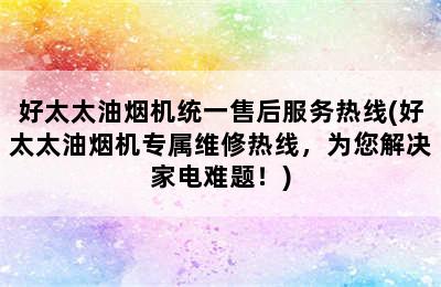 好太太油烟机统一售后服务热线(好太太油烟机专属维修热线，为您解决家电难题！)