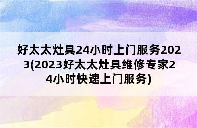 好太太灶具24小时上门服务2023(2023好太太灶具维修专家24小时快速上门服务)