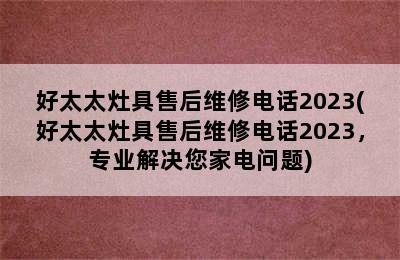 好太太灶具售后维修电话2023(好太太灶具售后维修电话2023，专业解决您家电问题)