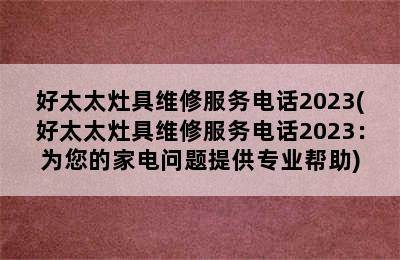 好太太灶具维修服务电话2023(好太太灶具维修服务电话2023：为您的家电问题提供专业帮助)